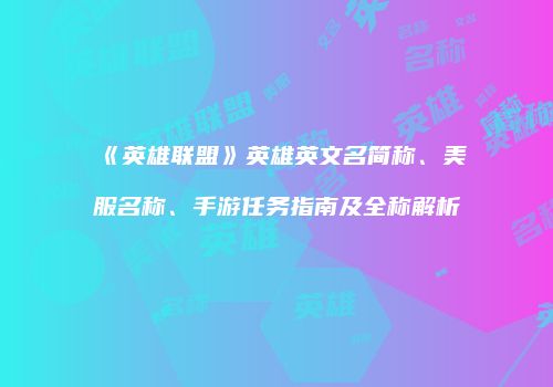 《英雄联盟》英雄英文名简称、美服名称、手游任务指南及全称解析