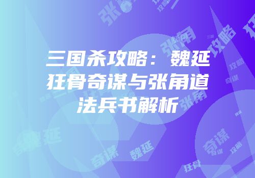 三国杀攻略：魏延狂骨奇谋与张角道法兵书解析