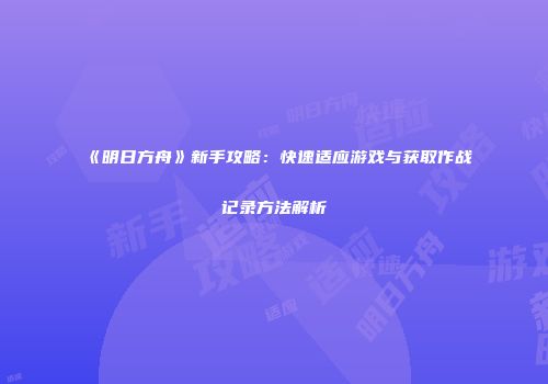 《明日方舟》新手攻略：快速适应游戏与获取作战记录方法解析