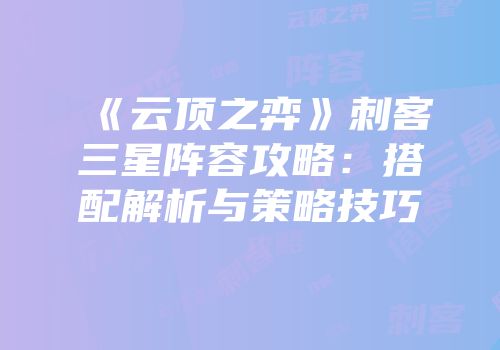 《云顶之弈》刺客三星阵容攻略：搭配解析与策略技巧