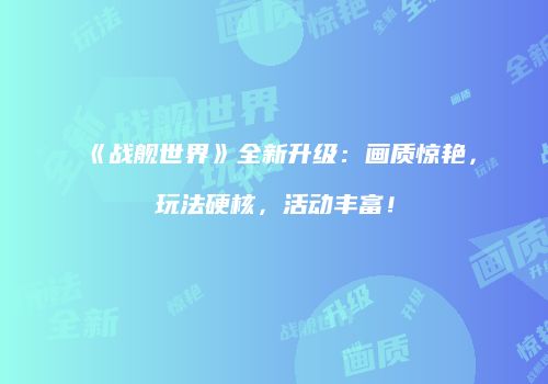 《战舰世界》全新升级：画质惊艳，玩法硬核，活动丰富！