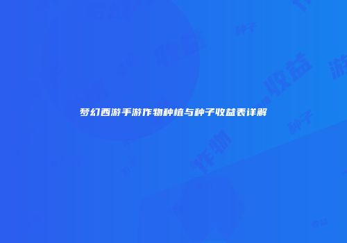 梦幻西游手游作物种植与种子收益表详解