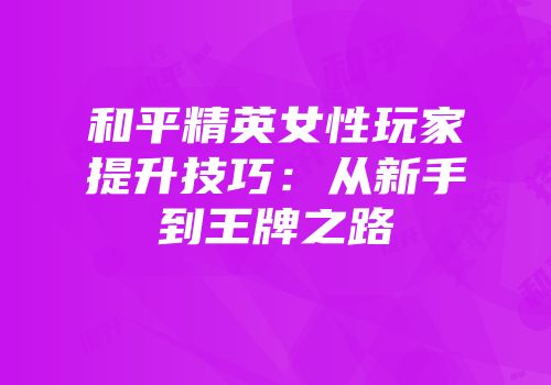 和平精英女性玩家提升技巧：从新手到王牌之路