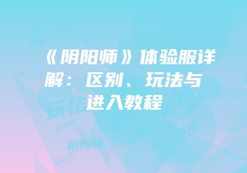 《阴阳师》体验服详解：区别、玩法与进入教程