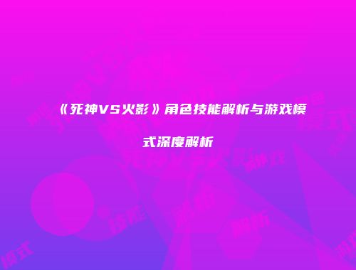 《死神VS火影》角色技能解析与游戏模式深度解析