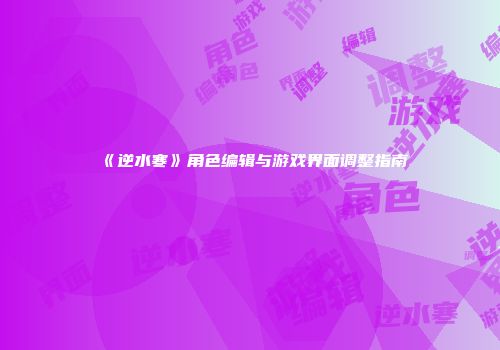 《逆水寒》角色编辑与游戏界面调整指南