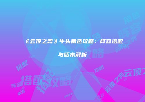 《云顶之弈》牛头角色攻略：阵容搭配与版本解析