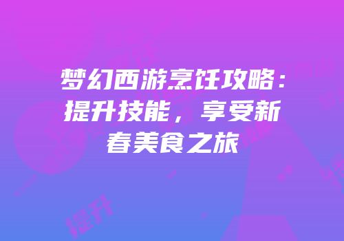 梦幻西游烹饪攻略：提升技能，享受新春美食之旅