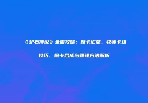 《炉石传说》全面攻略：新卡汇总、牧师卡组技巧、橙卡合成与赚钱方法解析