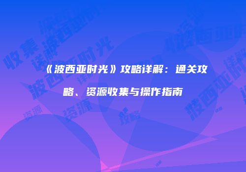 《波西亚时光》攻略详解：通关攻略、资源收集与操作指南