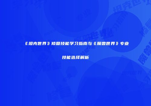 《坦克世界》修复技能学习指南与《魔兽世界》专业技能选择解析