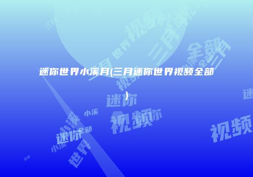 迷你世界小溪月(三月迷你世界视频全部)