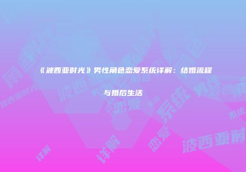 《波西亚时光》男性角色恋爱系统详解：结婚流程与婚后生活