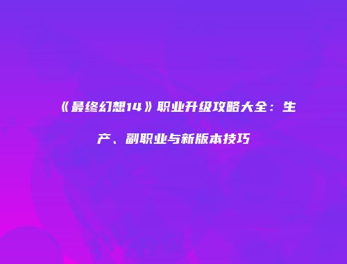 《最终幻想14》职业升级攻略大全：生产、副职业与新版本技巧