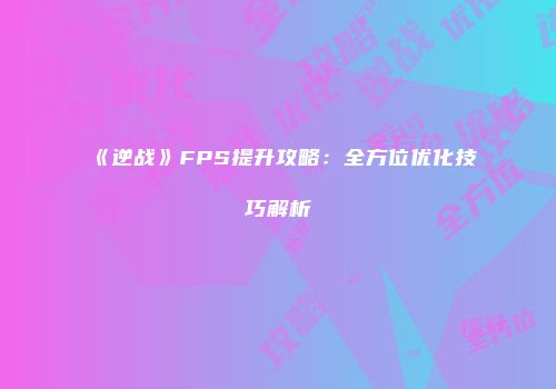 《逆战》FPS提升攻略：全方位优化技巧解析