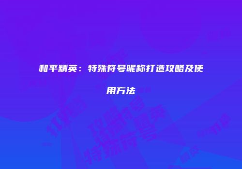 和平精英：特殊符号昵称打造攻略及使用方法