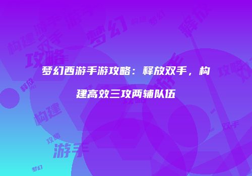 梦幻西游手游攻略：释放双手，构建高效三攻两辅队伍