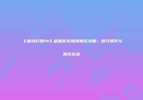 《最终幻想14》金碟游乐场跳跳乐攻略：技巧提升与娱乐玩法