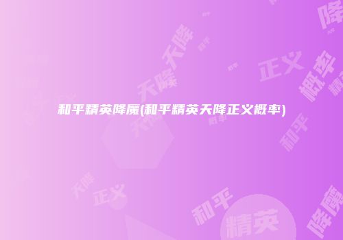 和平精英降魔(和平精英天降正义概率)
