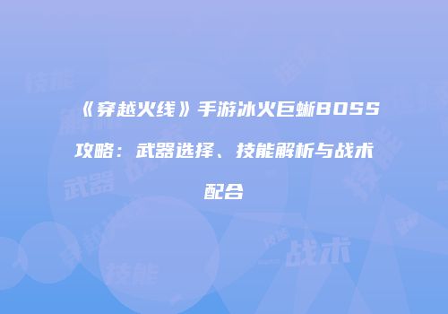 《穿越火线》手游冰火巨蜥BOSS攻略：武器选择、技能解析与战术配合