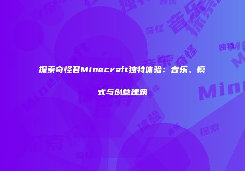 探索奇怪君Minecraft独特体验：音乐、模式与创意建筑