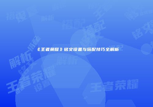 《王者荣耀》铭文设置与搭配技巧全解析
