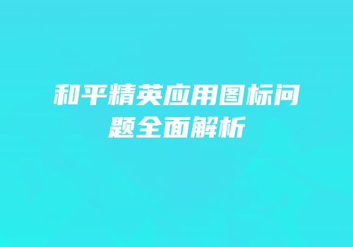 和平精英应用图标问题全面解析