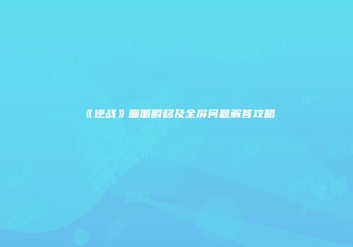 《逆战》画面瞬移及全屏问题解答攻略