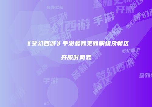 《梦幻西游》手游最新更新解析及新区开服时间表