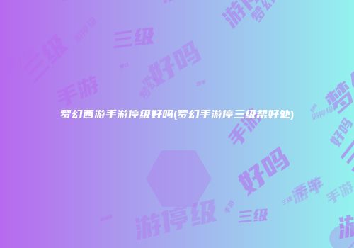 梦幻西游手游停级好吗(梦幻手游停三级帮好处)