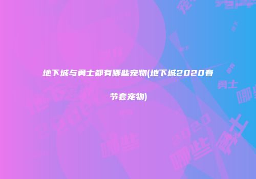 地下城与勇士都有哪些宠物(地下城2020春节套宠物)