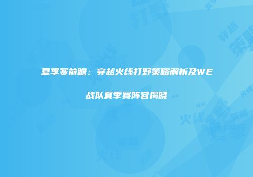 夏季赛前瞻：穿越火线打野策略解析及WE战队夏季赛阵容揭晓