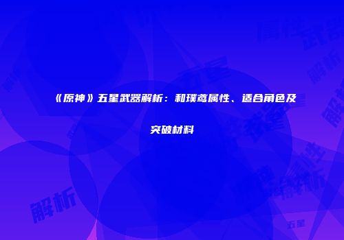 《原神》五星武器解析：和璞鸢属性、适合角色及突破材料