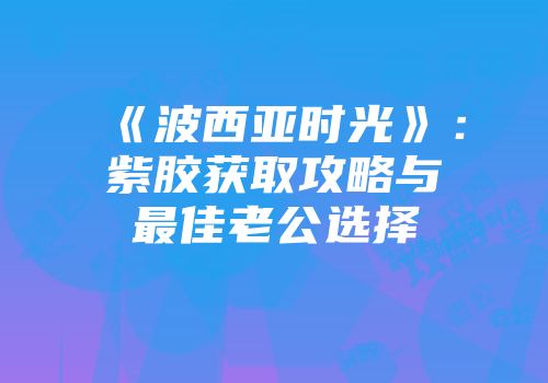 《波西亚时光》：紫胶获取攻略与最佳老公选择