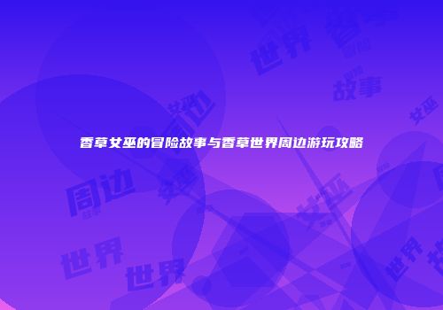 香草女巫的冒险故事与香草世界周边游玩攻略