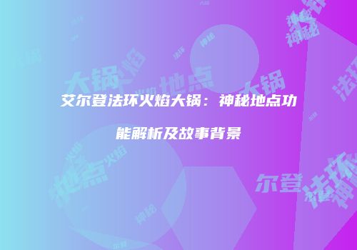 艾尔登法环火焰大锅：神秘地点功能解析及故事背景