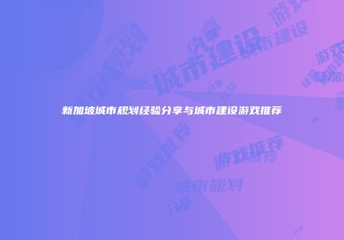 新加坡城市规划经验分享与城市建设游戏推荐