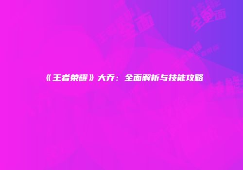 《王者荣耀》大乔：全面解析与技能攻略