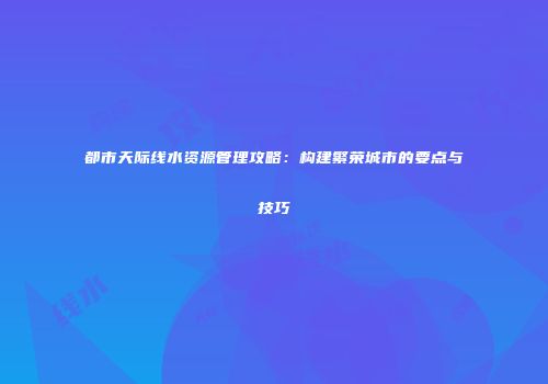 都市天际线水资源管理攻略：构建繁荣城市的要点与技巧