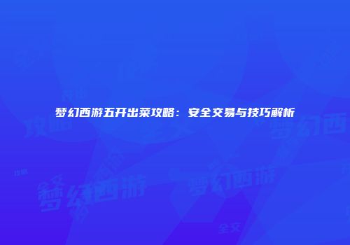 梦幻西游五开出菜攻略：安全交易与技巧解析
