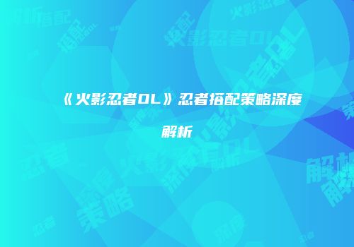 《火影忍者OL》忍者搭配策略深度解析