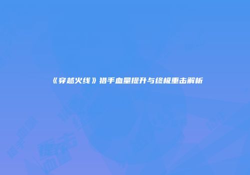 《穿越火线》猎手血量提升与终极重击解析
