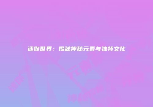 迷你世界：揭秘神秘元素与独特文化