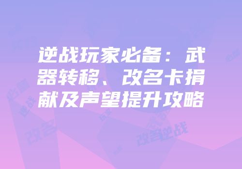 逆战玩家必备：武器转移、改名卡捐献及声望提升攻略