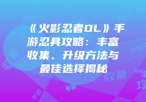 《火影忍者OL》手游忍具攻略：丰富收集、升级方法与最佳选择揭秘