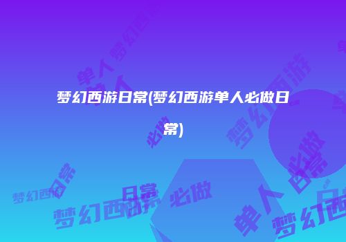梦幻西游日常(梦幻西游单人必做日常)