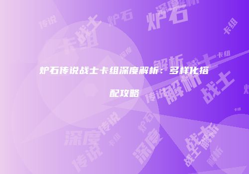 炉石传说战士卡组深度解析：多样化搭配攻略