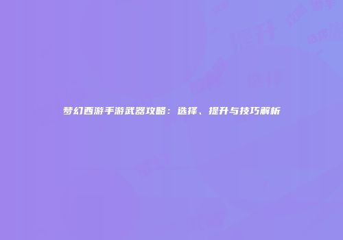 梦幻西游手游武器攻略：选择、提升与技巧解析