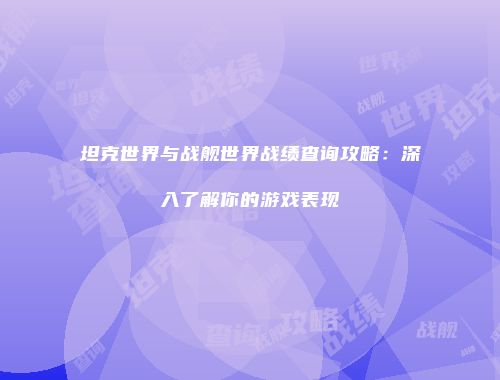 坦克世界与战舰世界战绩查询攻略：深入了解你的游戏表现