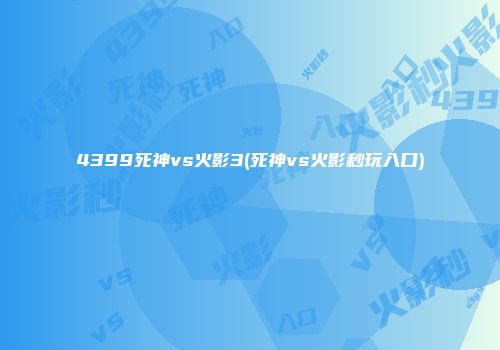 4399死神vs火影3(死神vs火影秒玩入口)